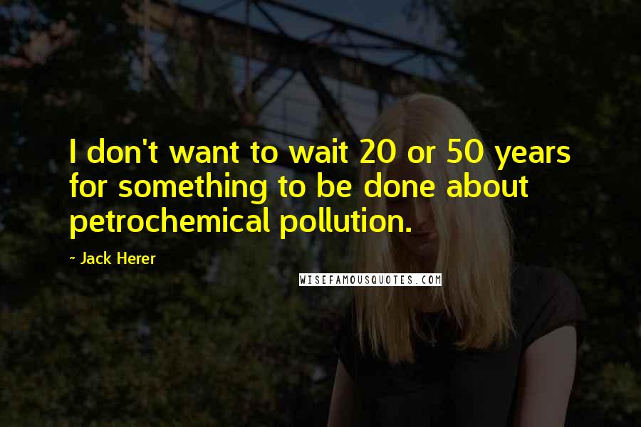 Jack Herer Quotes: I don't want to wait 20 or 50 years for something to be done about petrochemical pollution.