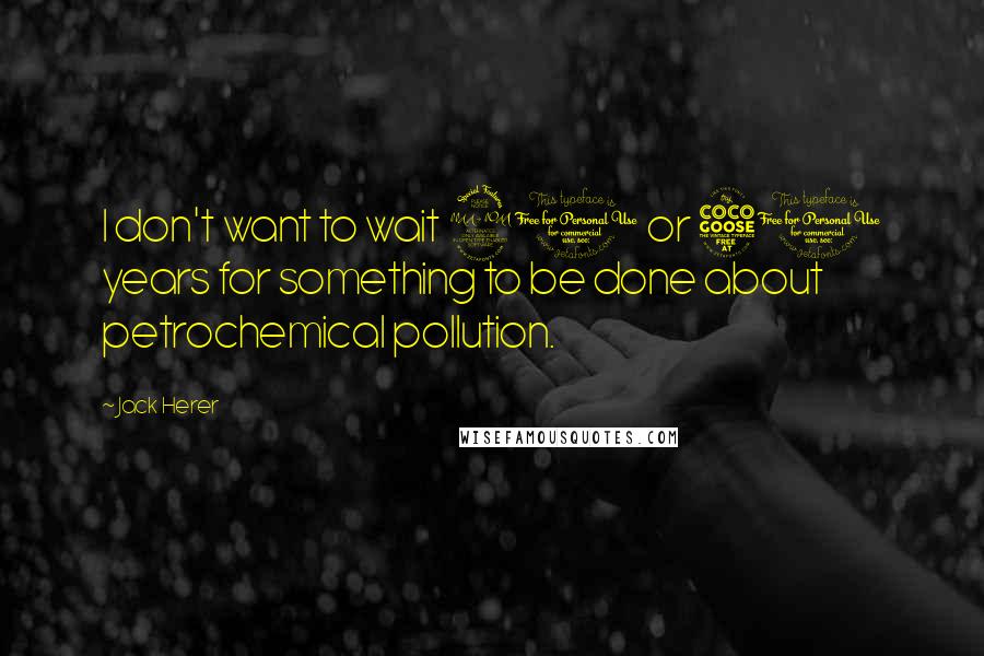 Jack Herer Quotes: I don't want to wait 20 or 50 years for something to be done about petrochemical pollution.