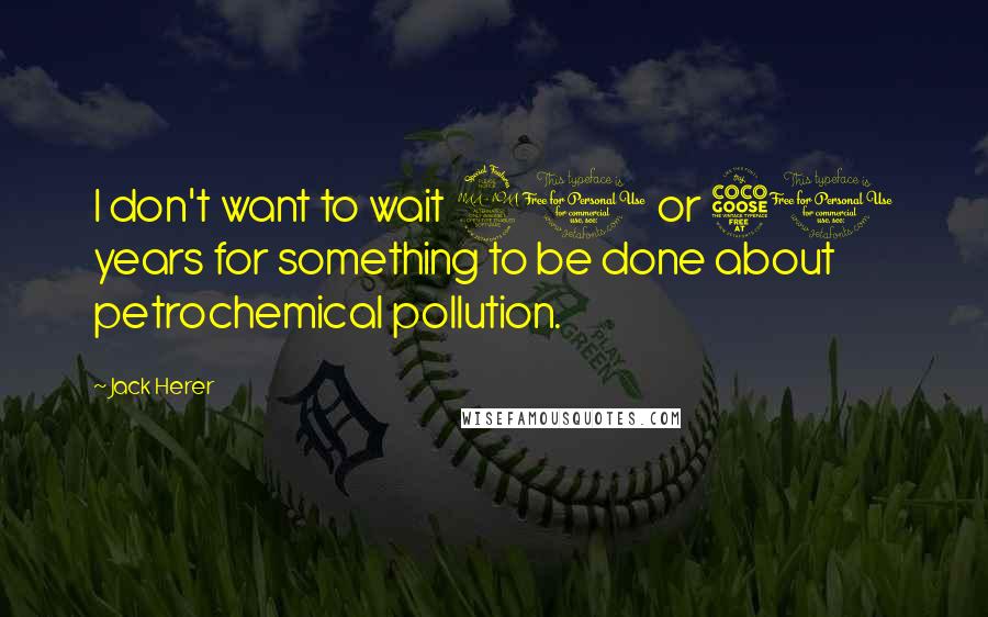 Jack Herer Quotes: I don't want to wait 20 or 50 years for something to be done about petrochemical pollution.