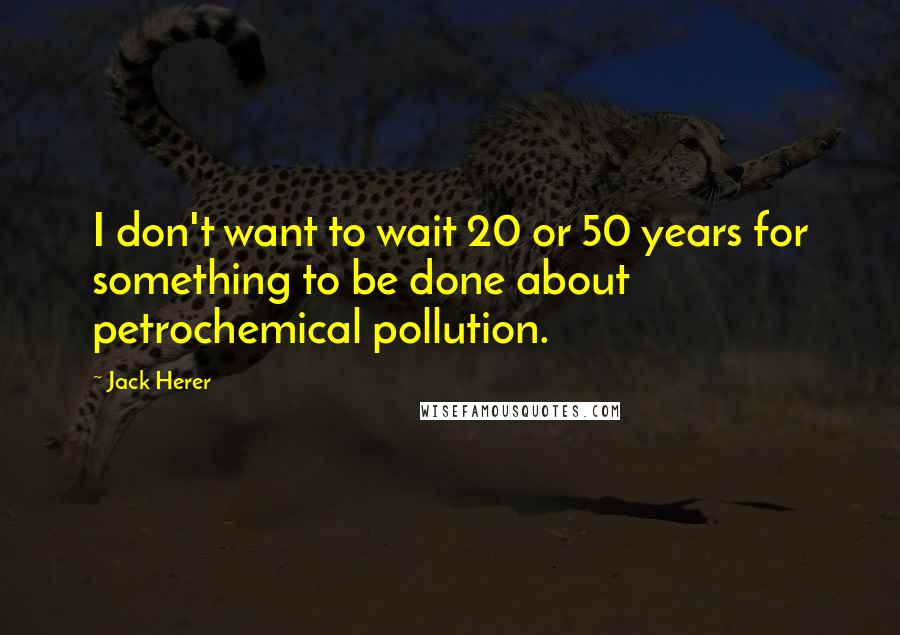 Jack Herer Quotes: I don't want to wait 20 or 50 years for something to be done about petrochemical pollution.