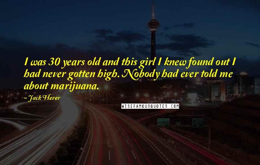 Jack Herer Quotes: I was 30 years old and this girl I knew found out I had never gotten high. Nobody had ever told me about marijuana.