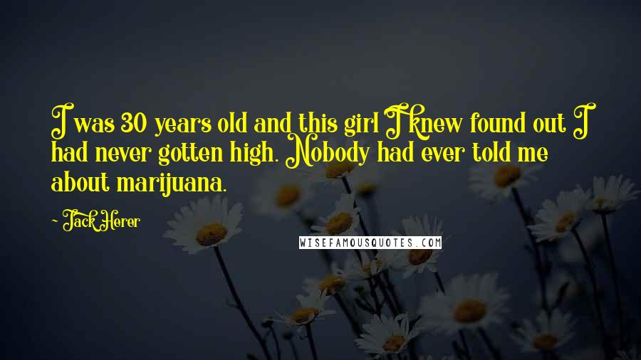 Jack Herer Quotes: I was 30 years old and this girl I knew found out I had never gotten high. Nobody had ever told me about marijuana.