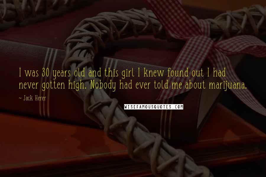 Jack Herer Quotes: I was 30 years old and this girl I knew found out I had never gotten high. Nobody had ever told me about marijuana.