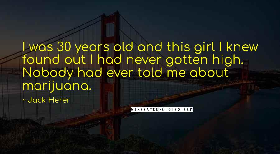 Jack Herer Quotes: I was 30 years old and this girl I knew found out I had never gotten high. Nobody had ever told me about marijuana.