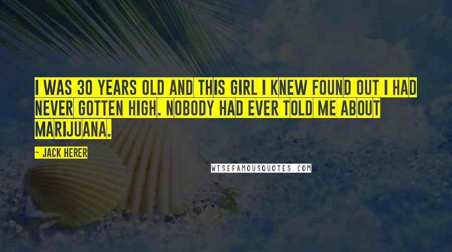 Jack Herer Quotes: I was 30 years old and this girl I knew found out I had never gotten high. Nobody had ever told me about marijuana.