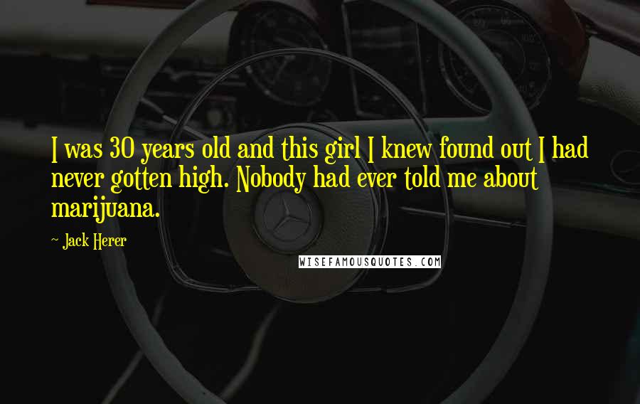 Jack Herer Quotes: I was 30 years old and this girl I knew found out I had never gotten high. Nobody had ever told me about marijuana.