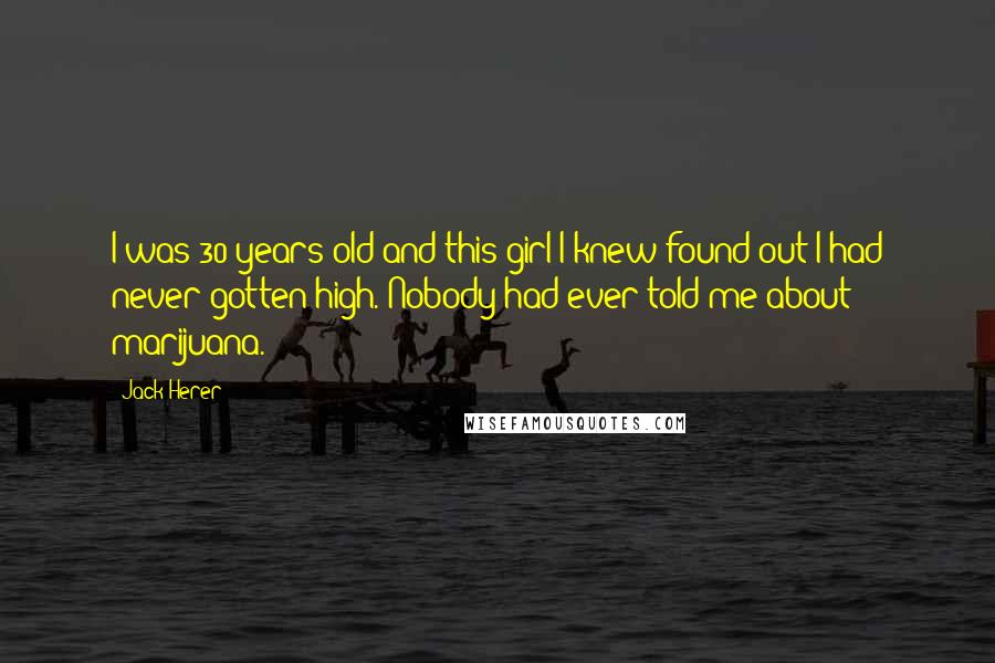 Jack Herer Quotes: I was 30 years old and this girl I knew found out I had never gotten high. Nobody had ever told me about marijuana.