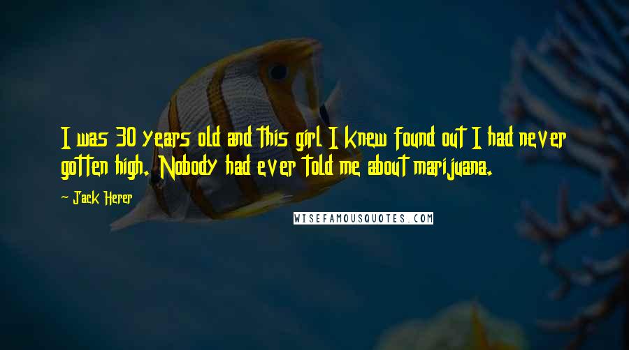 Jack Herer Quotes: I was 30 years old and this girl I knew found out I had never gotten high. Nobody had ever told me about marijuana.