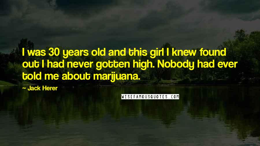 Jack Herer Quotes: I was 30 years old and this girl I knew found out I had never gotten high. Nobody had ever told me about marijuana.