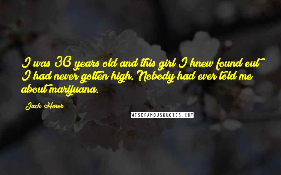 Jack Herer Quotes: I was 30 years old and this girl I knew found out I had never gotten high. Nobody had ever told me about marijuana.