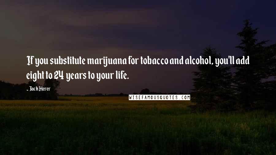 Jack Herer Quotes: If you substitute marijuana for tobacco and alcohol, you'll add eight to 24 years to your life.