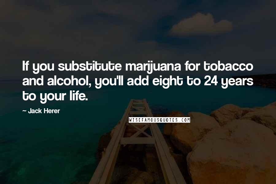 Jack Herer Quotes: If you substitute marijuana for tobacco and alcohol, you'll add eight to 24 years to your life.