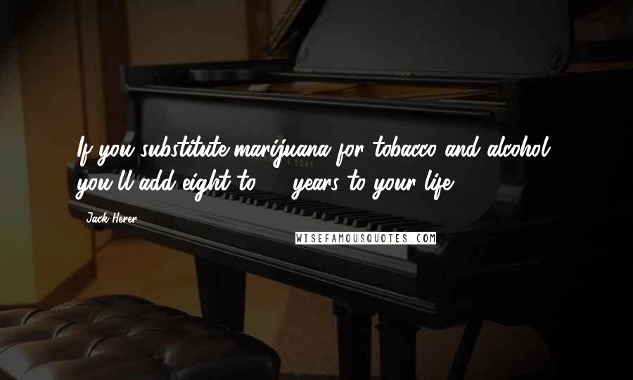 Jack Herer Quotes: If you substitute marijuana for tobacco and alcohol, you'll add eight to 24 years to your life.