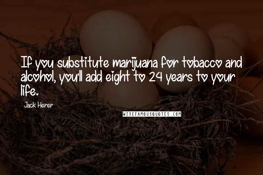 Jack Herer Quotes: If you substitute marijuana for tobacco and alcohol, you'll add eight to 24 years to your life.