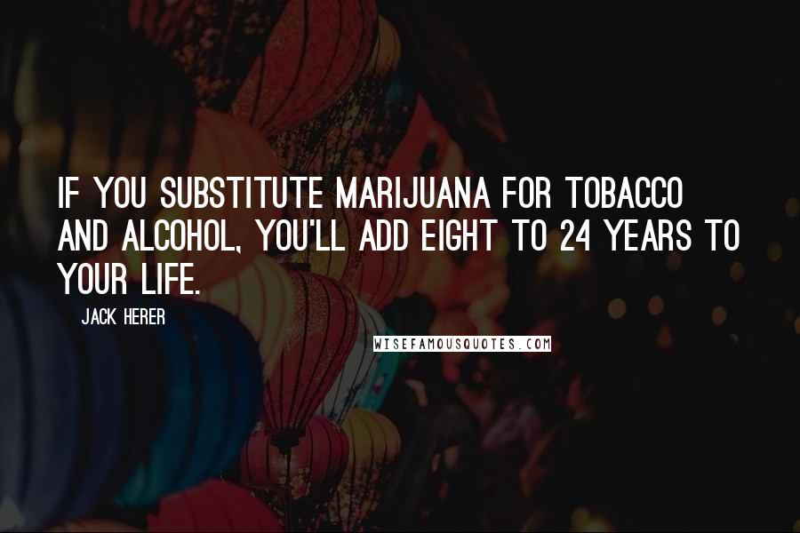 Jack Herer Quotes: If you substitute marijuana for tobacco and alcohol, you'll add eight to 24 years to your life.