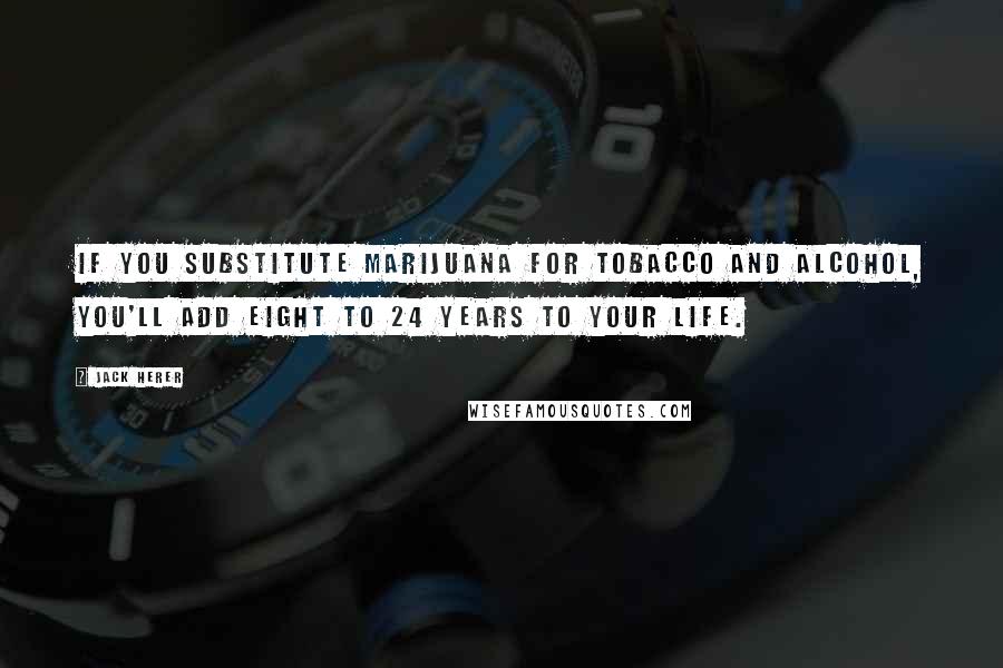 Jack Herer Quotes: If you substitute marijuana for tobacco and alcohol, you'll add eight to 24 years to your life.