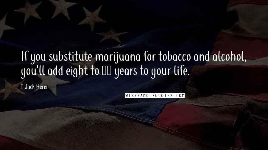 Jack Herer Quotes: If you substitute marijuana for tobacco and alcohol, you'll add eight to 24 years to your life.