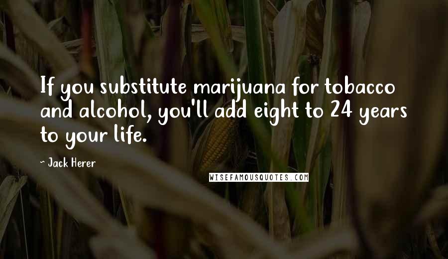 Jack Herer Quotes: If you substitute marijuana for tobacco and alcohol, you'll add eight to 24 years to your life.