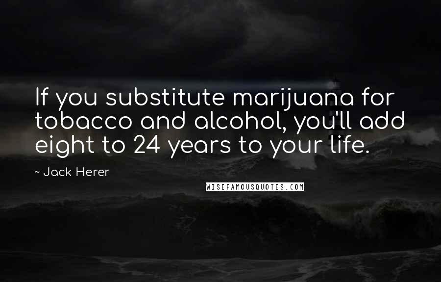 Jack Herer Quotes: If you substitute marijuana for tobacco and alcohol, you'll add eight to 24 years to your life.