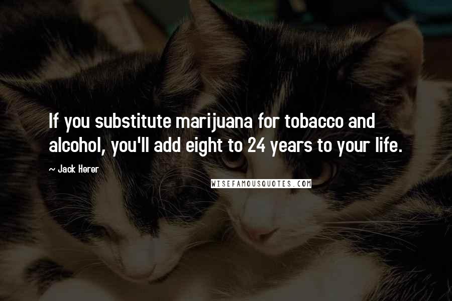 Jack Herer Quotes: If you substitute marijuana for tobacco and alcohol, you'll add eight to 24 years to your life.