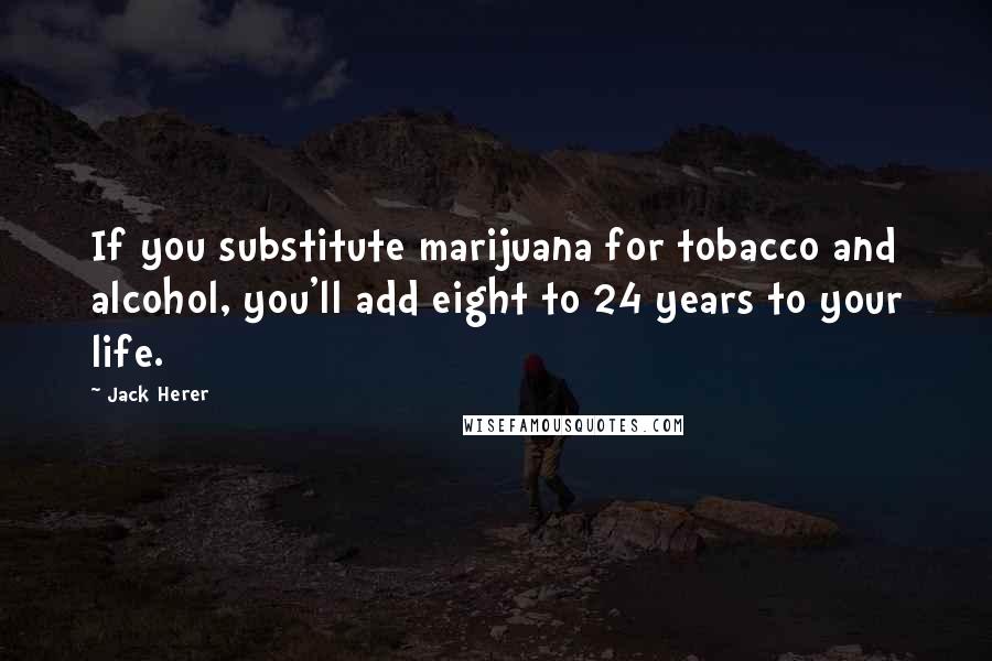 Jack Herer Quotes: If you substitute marijuana for tobacco and alcohol, you'll add eight to 24 years to your life.