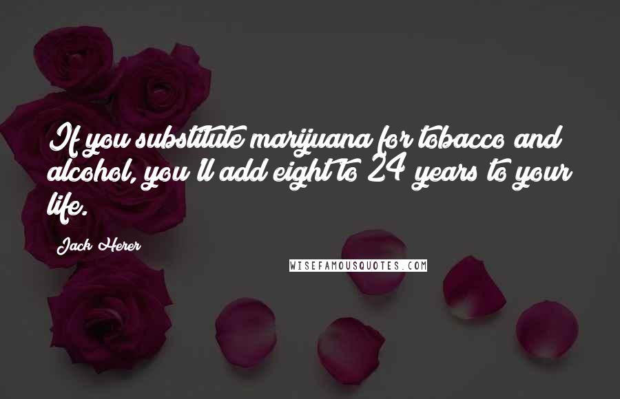 Jack Herer Quotes: If you substitute marijuana for tobacco and alcohol, you'll add eight to 24 years to your life.