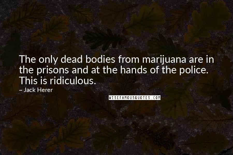 Jack Herer Quotes: The only dead bodies from marijuana are in the prisons and at the hands of the police. This is ridiculous.