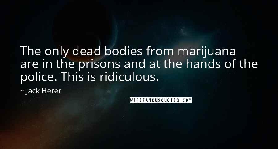 Jack Herer Quotes: The only dead bodies from marijuana are in the prisons and at the hands of the police. This is ridiculous.