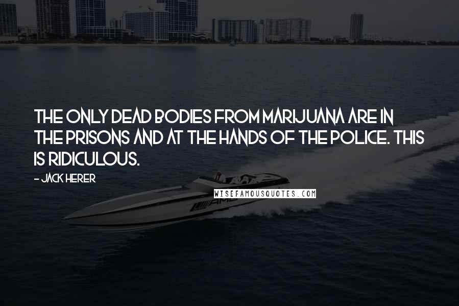 Jack Herer Quotes: The only dead bodies from marijuana are in the prisons and at the hands of the police. This is ridiculous.