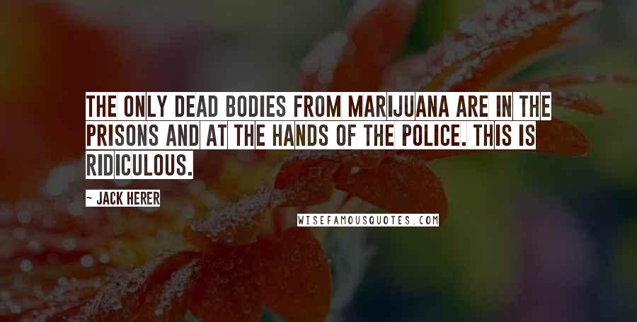 Jack Herer Quotes: The only dead bodies from marijuana are in the prisons and at the hands of the police. This is ridiculous.