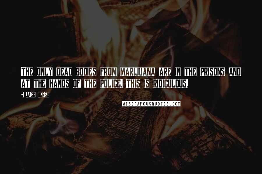 Jack Herer Quotes: The only dead bodies from marijuana are in the prisons and at the hands of the police. This is ridiculous.