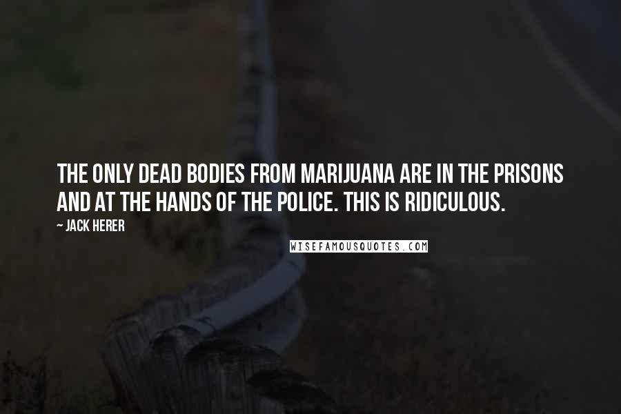 Jack Herer Quotes: The only dead bodies from marijuana are in the prisons and at the hands of the police. This is ridiculous.