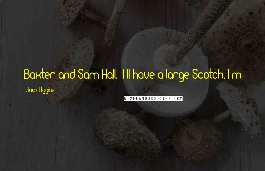 Jack Higgins Quotes: Baxter and Sam Hall. 'I'll have a large Scotch, I'm