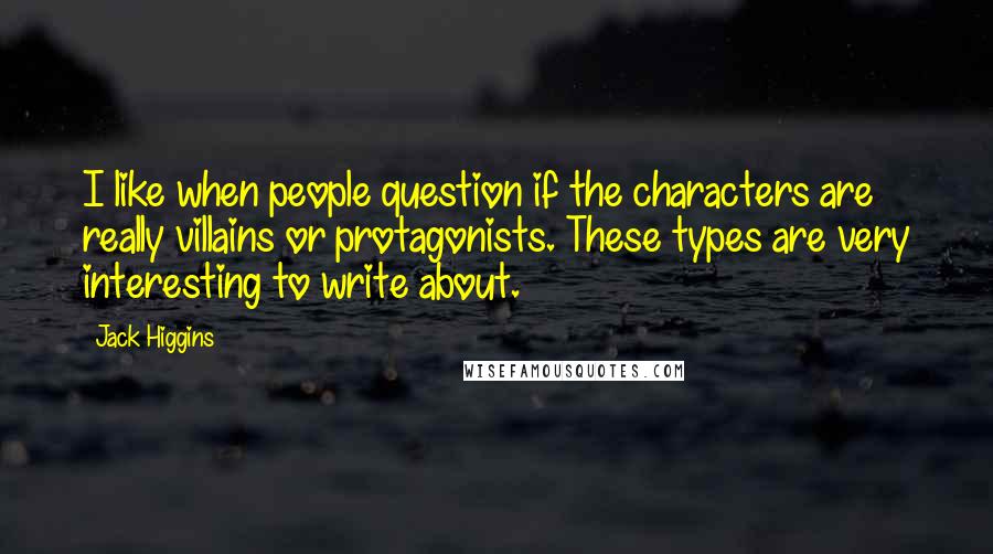 Jack Higgins Quotes: I like when people question if the characters are really villains or protagonists. These types are very interesting to write about.