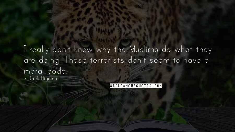 Jack Higgins Quotes: I really don't know why the Muslims do what they are doing. Those terrorists don't seem to have a moral code.