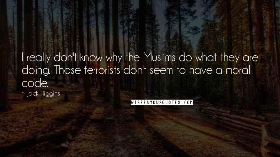 Jack Higgins Quotes: I really don't know why the Muslims do what they are doing. Those terrorists don't seem to have a moral code.