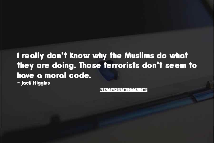 Jack Higgins Quotes: I really don't know why the Muslims do what they are doing. Those terrorists don't seem to have a moral code.