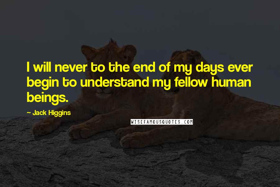 Jack Higgins Quotes: I will never to the end of my days ever begin to understand my fellow human beings.
