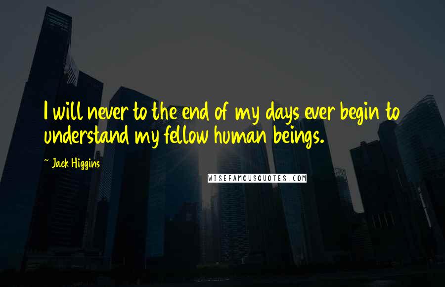 Jack Higgins Quotes: I will never to the end of my days ever begin to understand my fellow human beings.