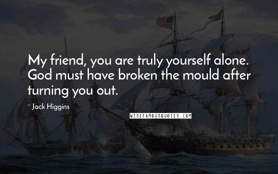 Jack Higgins Quotes: My friend, you are truly yourself alone. God must have broken the mould after turning you out.