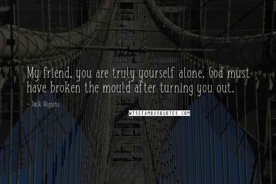 Jack Higgins Quotes: My friend, you are truly yourself alone. God must have broken the mould after turning you out.