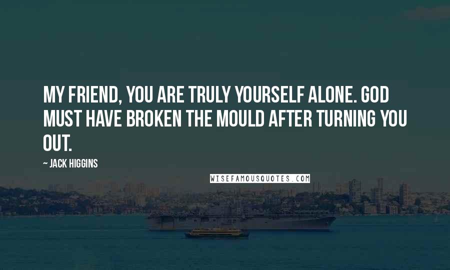 Jack Higgins Quotes: My friend, you are truly yourself alone. God must have broken the mould after turning you out.