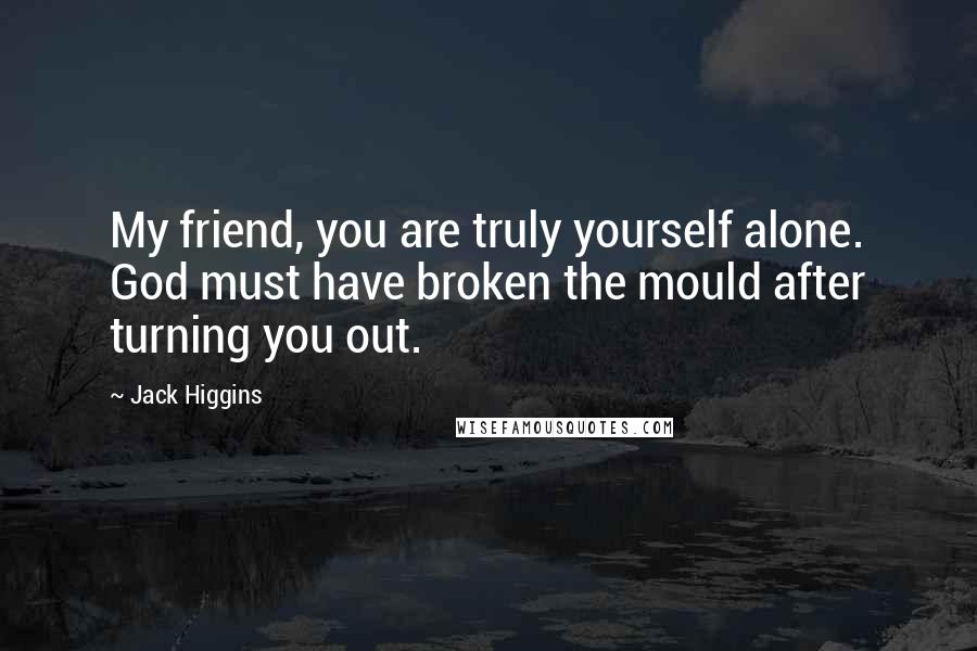 Jack Higgins Quotes: My friend, you are truly yourself alone. God must have broken the mould after turning you out.