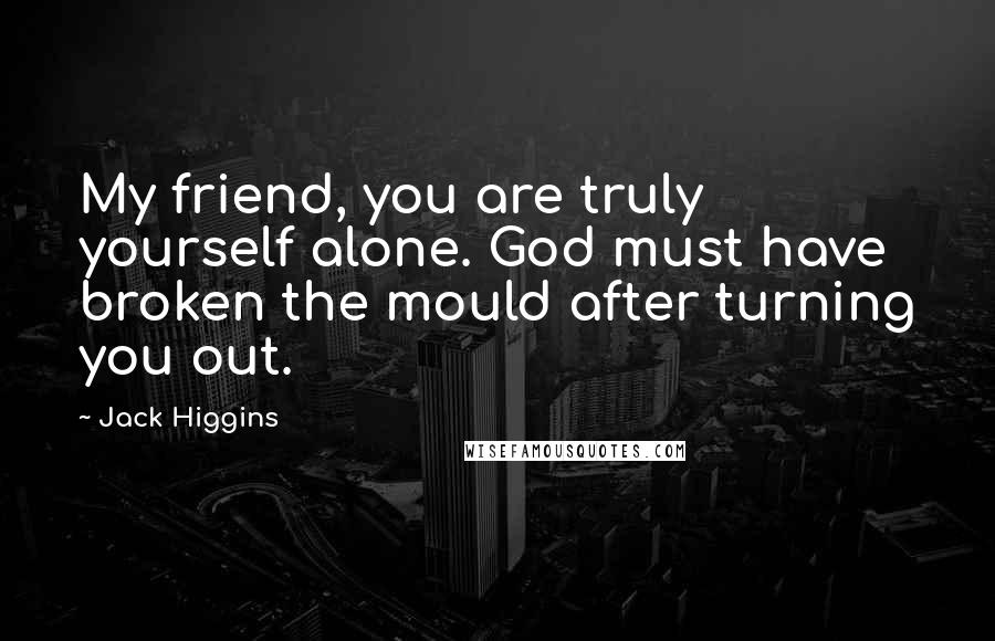 Jack Higgins Quotes: My friend, you are truly yourself alone. God must have broken the mould after turning you out.