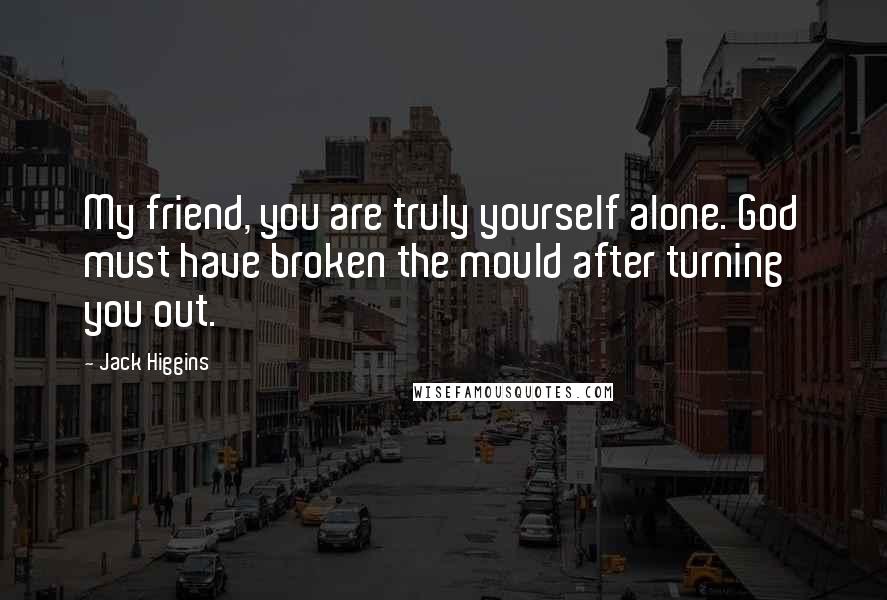 Jack Higgins Quotes: My friend, you are truly yourself alone. God must have broken the mould after turning you out.