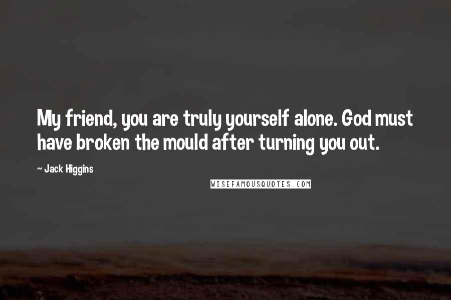 Jack Higgins Quotes: My friend, you are truly yourself alone. God must have broken the mould after turning you out.