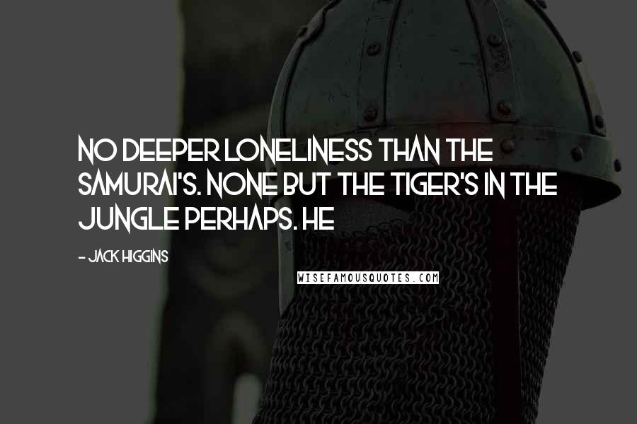 Jack Higgins Quotes: No deeper loneliness than the Samurai's. None but the tiger's in the jungle perhaps. He