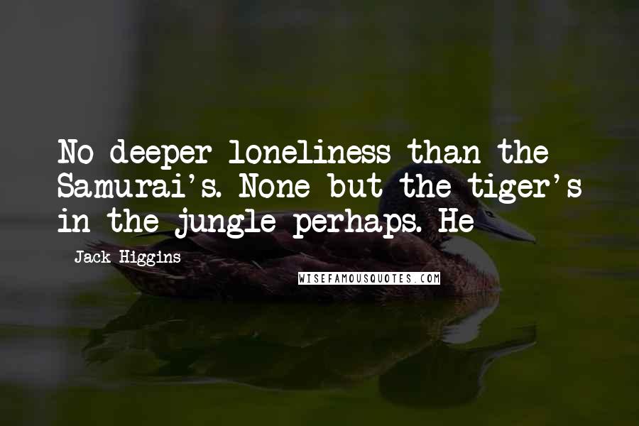 Jack Higgins Quotes: No deeper loneliness than the Samurai's. None but the tiger's in the jungle perhaps. He