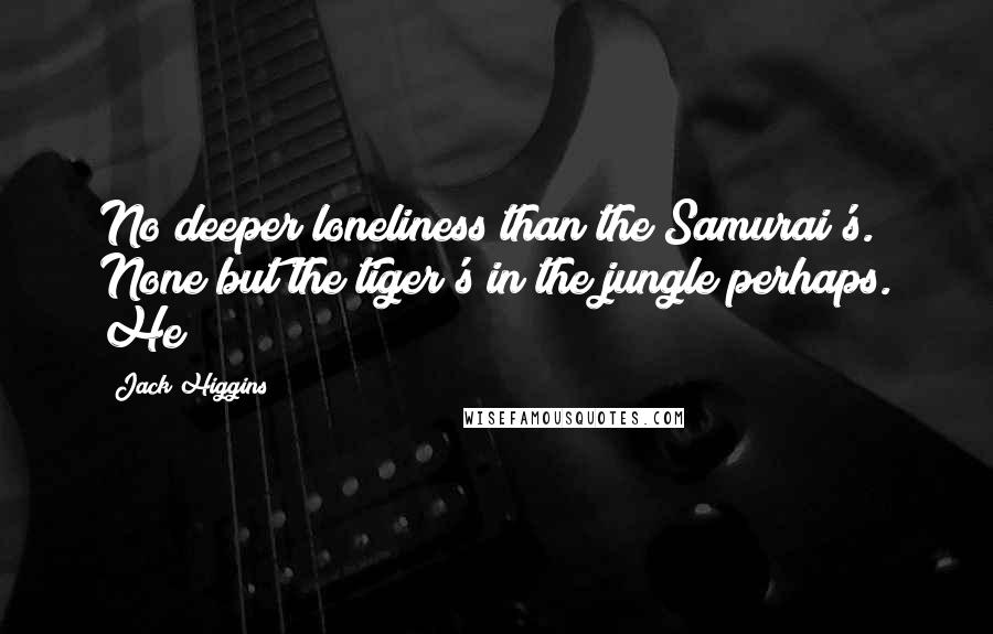 Jack Higgins Quotes: No deeper loneliness than the Samurai's. None but the tiger's in the jungle perhaps. He