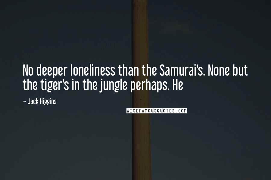 Jack Higgins Quotes: No deeper loneliness than the Samurai's. None but the tiger's in the jungle perhaps. He